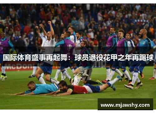 国际体育盛事再起舞：球员退役花甲之年再踢球